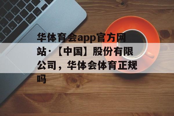 华体育会app官方网站·【中国】股份有限公司，华体会体育正规吗