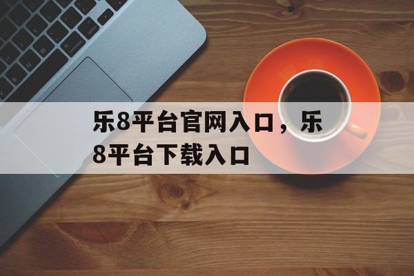 乐8平台官网入口，乐8平台下载入口