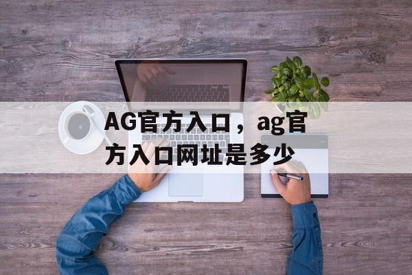 AG官方入口，ag官方入口网址是多少