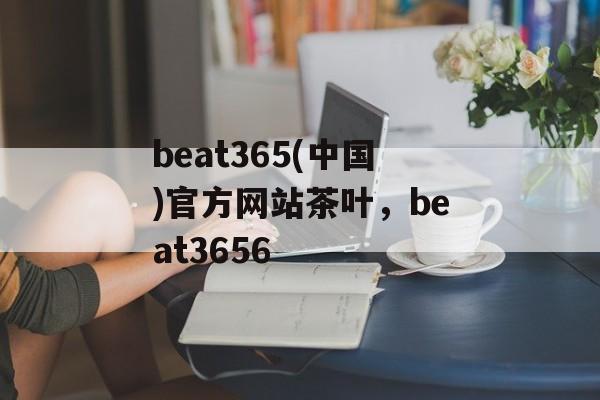 beat365(中国)官方网站茶叶，beat3656