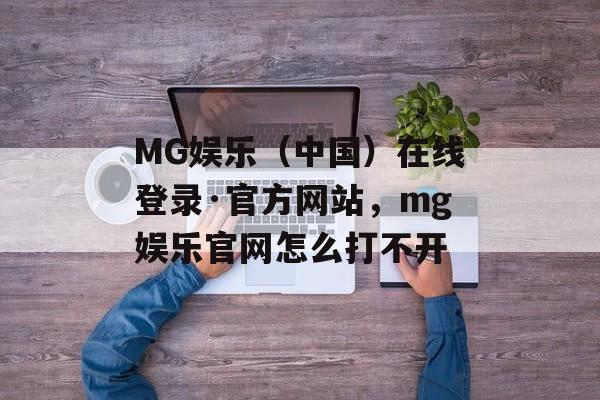 MG娱乐（中国）在线登录·官方网站，mg娱乐官网怎么打不开