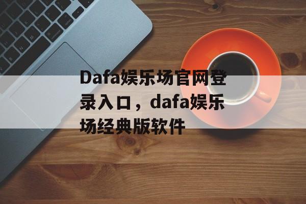 Dafa娱乐场官网登录入口，dafa娱乐场经典版软件