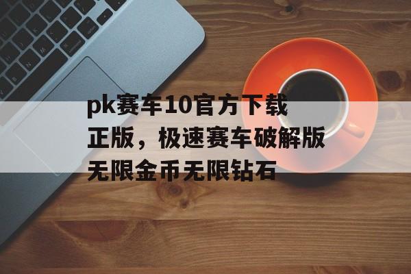 pk赛车10官方下载正版，极速赛车破解版无限金币无限钻石