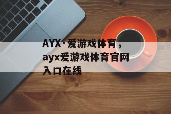 AYX·爱游戏体育，ayx爱游戏体育官网入口在线