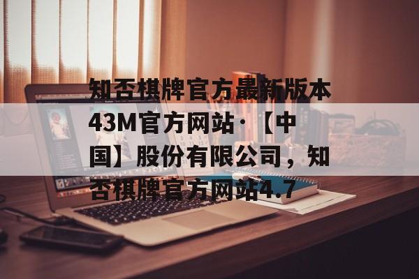 知否棋牌官方最新版本43M官方网站·【中国】股份有限公司，知否棋牌官方网站4.7