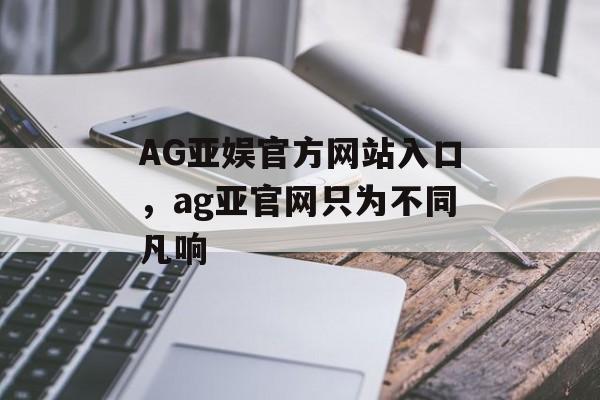 AG亚娱官方网站入口，ag亚官网只为不同凡响