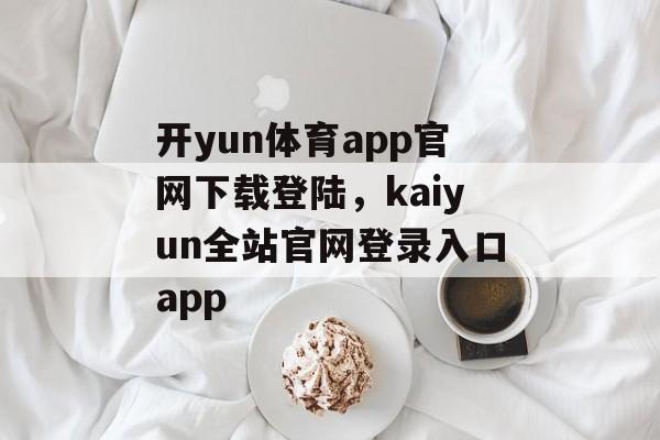 开yun体育app官网下载登陆，kaiyun全站官网登录入口app