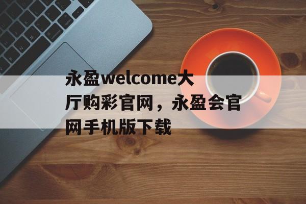 永盈welcome大厅购彩官网，永盈会官网手机版下载