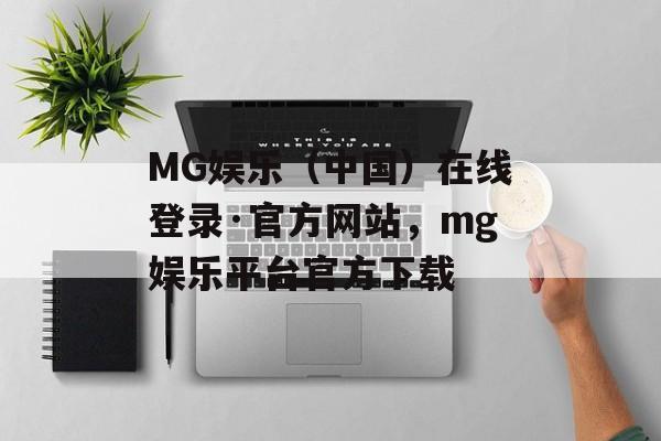 MG娱乐（中国）在线登录·官方网站，mg娱乐平台官方下载