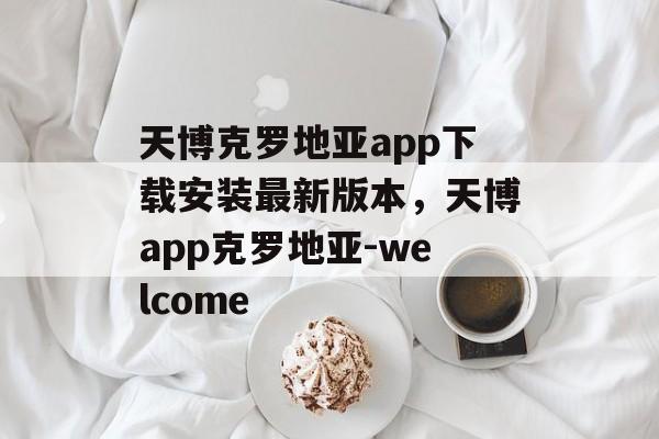 天博克罗地亚app下载安装最新版本，天博app克罗地亚-welcome