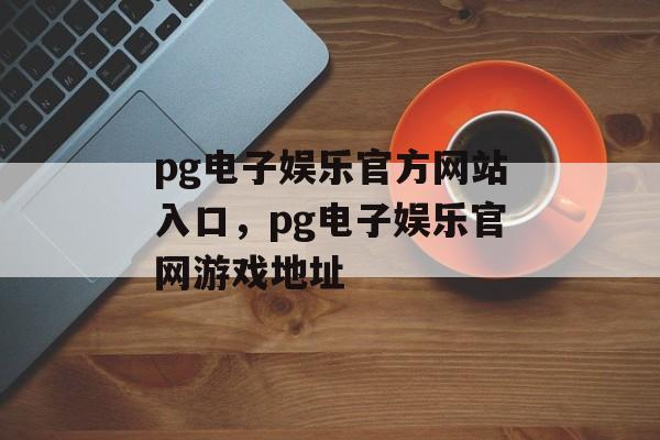 pg电子娱乐官方网站入口，pg电子娱乐官网游戏地址