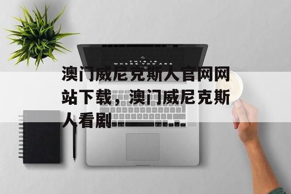 澳门威尼克斯人官网网站下载，澳门威尼克斯人看剧