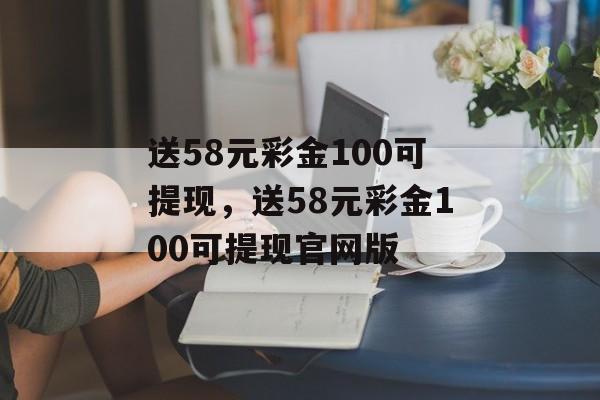 送58元彩金100可提现，送58元彩金100可提现官网版