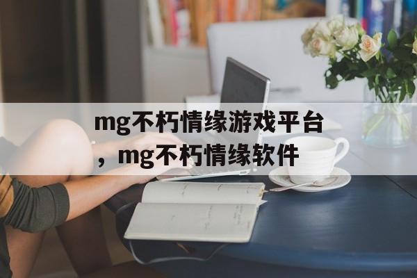 mg不朽情缘游戏平台，mg不朽情缘软件