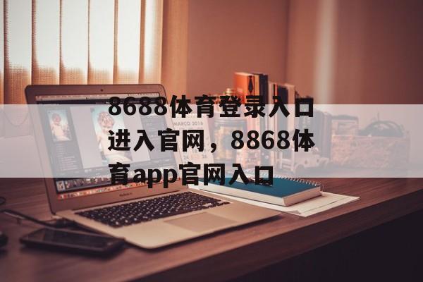 8688体育登录入口进入官网，8868体育app官网入口