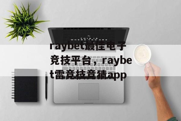 raybet最佳电子竞技平台，raybet雷竞技竞猜app