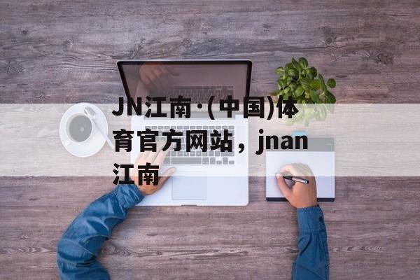 JN江南·(中国)体育官方网站，jnan江南