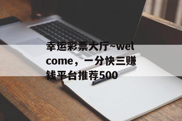 幸运彩票大厅～welcome，一分快三赚钱平台推荐500