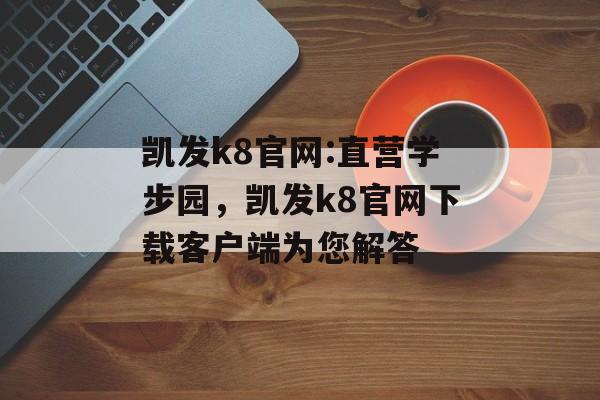 凯发k8官网:直营学步园，凯发k8官网下载客户端为您解答