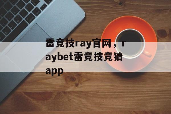 雷竞技ray官网，raybet雷竞技竞猜app