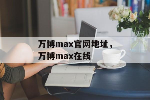 万博max官网地址，万博max在线