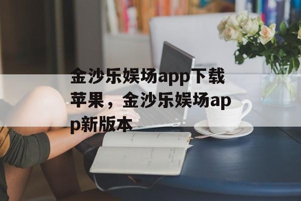 金沙乐娱场app下载苹果，金沙乐娱场app新版本