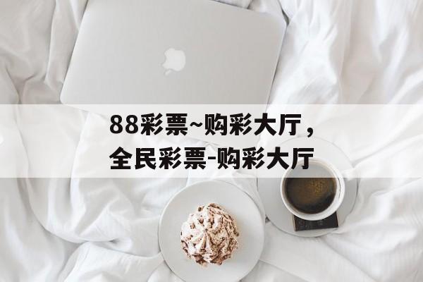 88彩票～购彩大厅，全民彩票-购彩大厅