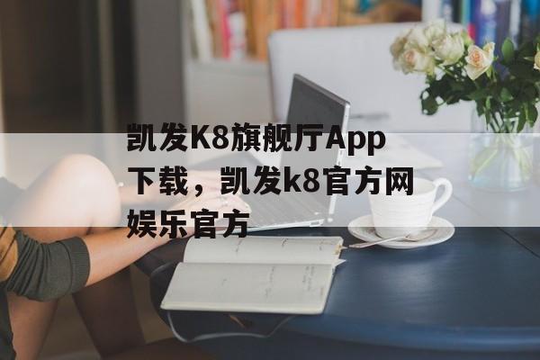 凯发K8旗舰厅App下载，凯发k8官方网娱乐官方