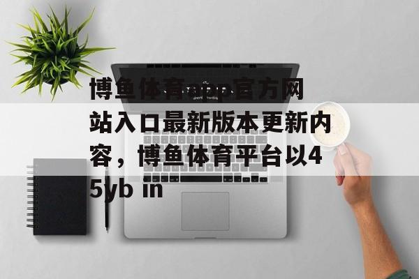 博鱼体育app官方网站入口最新版本更新内容，博鱼体育平台以45yb in