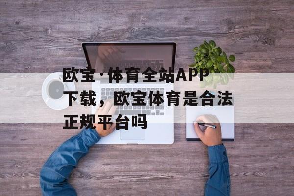 欧宝·体育全站APP下载，欧宝体育是合法正规平台吗